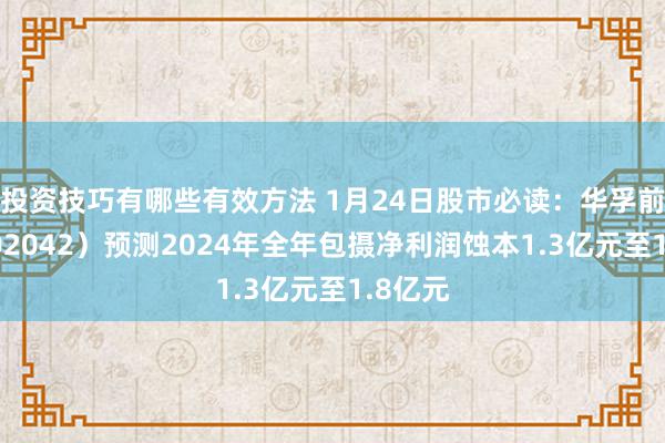 投资技巧有哪些有效方法 1月24日股市必读：华孚前锋（002042）预测2024年全年包摄净利润蚀本1.3亿元至1.8亿元