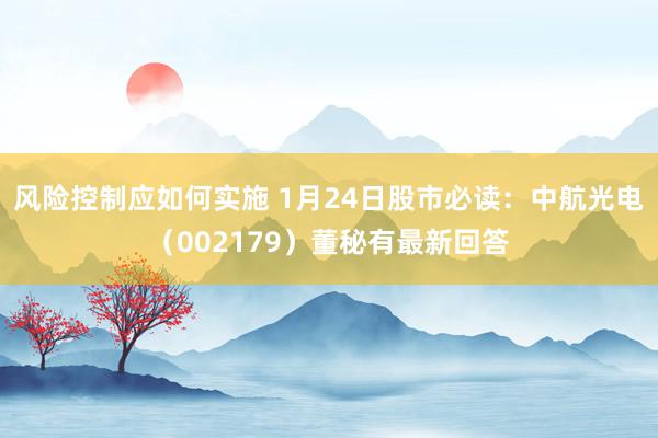 风险控制应如何实施 1月24日股市必读：中航光电（002179）董秘有最新回答