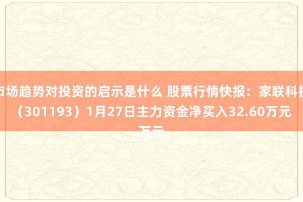 市场趋势对投资的启示是什么 股票行情快报：家联科技（301193）1月27日主力资金净买入32.60万元