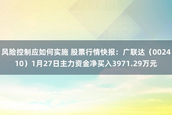 风险控制应如何实施 股票行情快报：广联达（002410）1月27日主力资金净买入3971.29万元