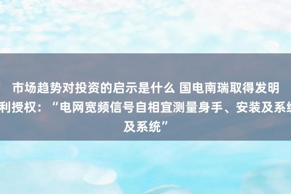 市场趋势对投资的启示是什么 国电南瑞取得发明专利授权：“电网宽频信号自相宜测量身手、安装及系统”