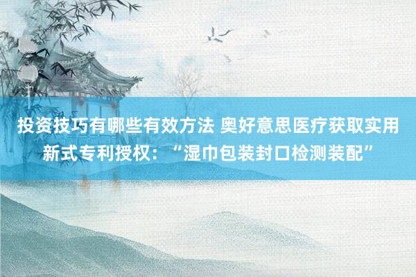 投资技巧有哪些有效方法 奥好意思医疗获取实用新式专利授权：“湿巾包装封口检测装配”