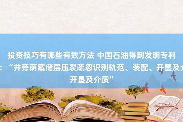 投资技巧有哪些有效方法 中国石油得到发明专利授权：“井旁荫藏储层压裂疏忽识别轨范、装配、开垦及介质”