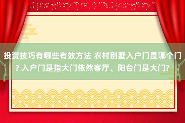 投资技巧有哪些有效方法 农村别墅入户门是哪个门? 入户门是指大门依然客厅、阳台门是大门?