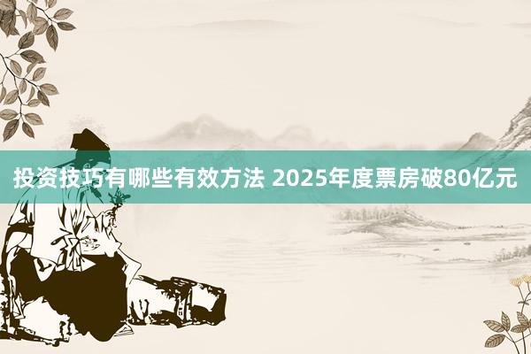 投资技巧有哪些有效方法 2025年度票房破80亿元