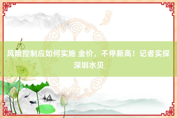 风险控制应如何实施 金价，不停新高！记者实探深圳水贝