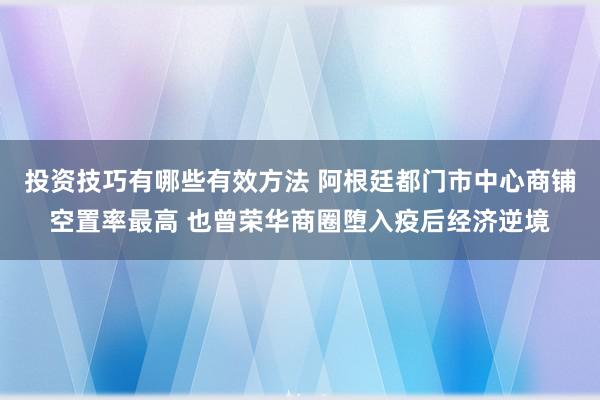 投资技巧有哪些有效方法 阿根廷都门市中心商铺空置率最高 也曾荣华商圈堕入疫后经济逆境