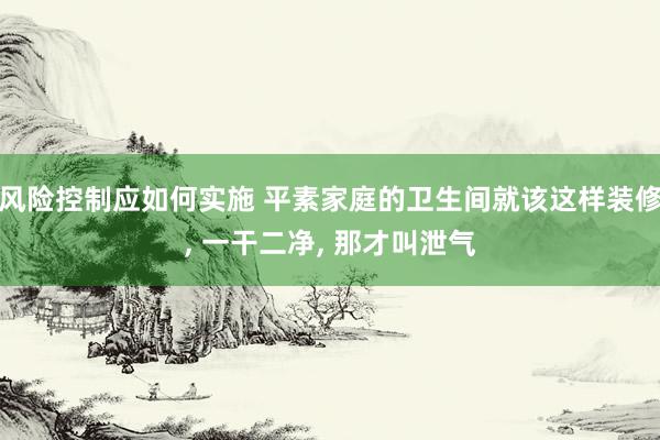 风险控制应如何实施 平素家庭的卫生间就该这样装修, 一干二净, 那才叫泄气