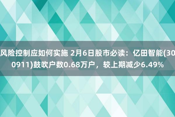 风险控制应如何实施 2月6日股市必读：亿田智能(300911)鼓吹户数0.68万户，较上期减少6.49%