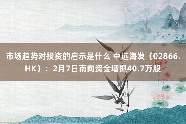 市场趋势对投资的启示是什么 中远海发（02866.HK）：2月7日南向资金增抓40.7万股