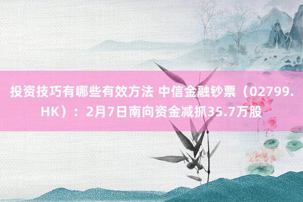 投资技巧有哪些有效方法 中信金融钞票（02799.HK）：2月7日南向资金减抓35.7万股