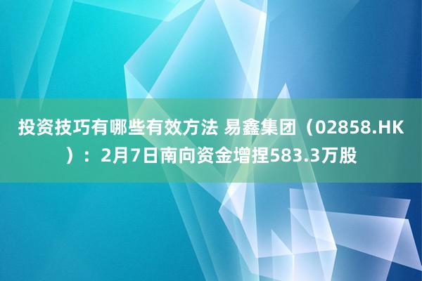 投资技巧有哪些有效方法 易鑫集团（02858.HK）：2月7日南向资金增捏583.3万股