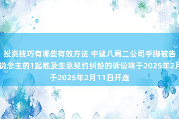 投资技巧有哪些有效方法 中建八局二公司手脚被告/被上诉东说念主的1起触及生意契约纠纷的诉讼将于2025年2月11日开庭