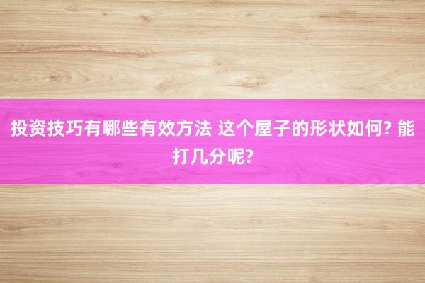 投资技巧有哪些有效方法 这个屋子的形状如何? 能打几分呢?