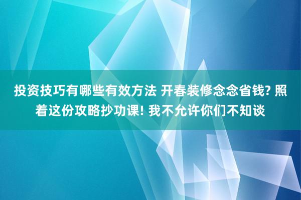 投资技巧有哪些有效方法 开春装修念念省钱? 照着这份攻略抄功课! 我不允许你们不知谈