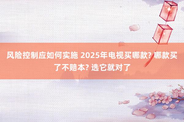 风险控制应如何实施 2025年电视买哪款? 哪款买了不赔本? 选它就对了