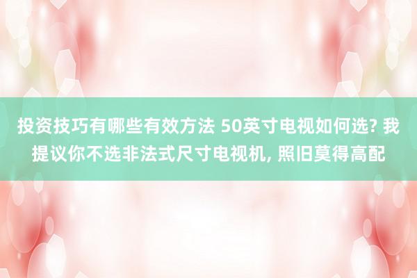 投资技巧有哪些有效方法 50英寸电视如何选? 我提议你不选非法式尺寸电视机, 照旧莫得高配