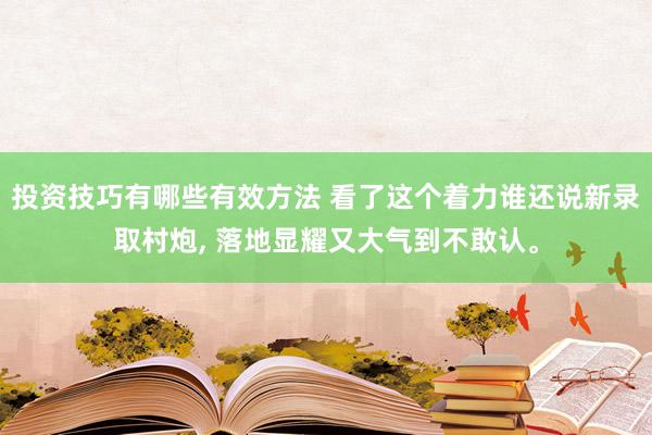 投资技巧有哪些有效方法 看了这个着力谁还说新录取村炮, 落地显耀又大气到不敢认。