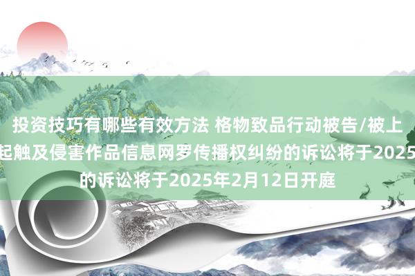 投资技巧有哪些有效方法 格物致品行动被告/被上诉东说念主的2起触及侵害作品信息网罗传播权纠纷的诉讼将于2025年2月12日开庭