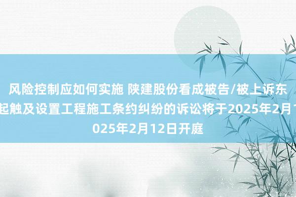 风险控制应如何实施 陕建股份看成被告/被上诉东谈主的1起触及设置工程施工条约纠纷的诉讼将于2025年2月12日开庭