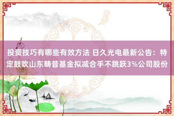 投资技巧有哪些有效方法 日久光电最新公告：特定鼓吹山东畴昔基金拟减合手不跳跃3%公司股份