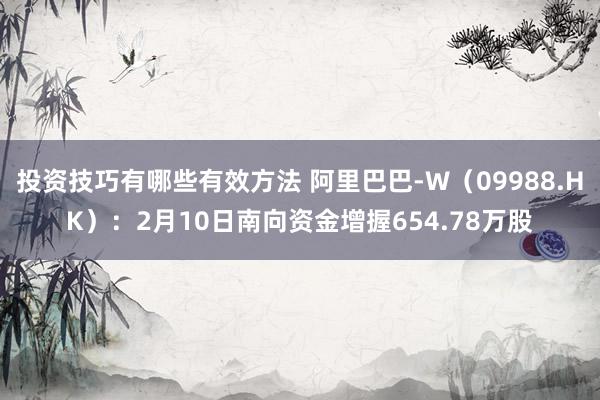 投资技巧有哪些有效方法 阿里巴巴-W（09988.HK）：2月10日南向资金增握654.78万股