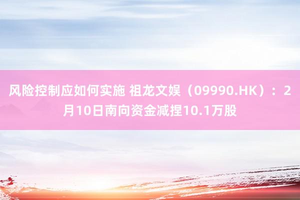 风险控制应如何实施 祖龙文娱（09990.HK）：2月10日南向资金减捏10.1万股