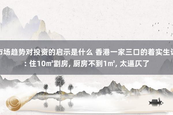 市场趋势对投资的启示是什么 香港一家三口的着实生计: 住10㎡劏房, 厨房不到1㎡, 太逼仄了