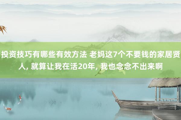 投资技巧有哪些有效方法 老妈这7个不要钱的家居贤人, 就算让我在活20年, 我也念念不出来啊