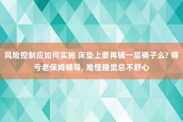 风险控制应如何实施 床垫上要再铺一层褥子么? 得亏老保姆辅导, 难怪睡觉总不舒心