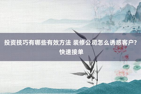 投资技巧有哪些有效方法 装修公司怎么诱惑客户? 快速接单