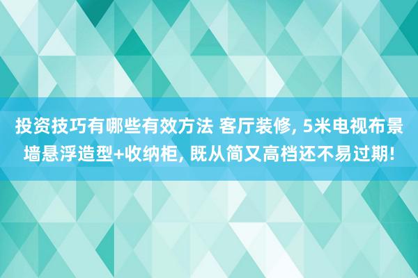 投资技巧有哪些有效方法 客厅装修, 5米电视布景墙悬浮造型+收纳柜, 既从简又高档还不易过期!