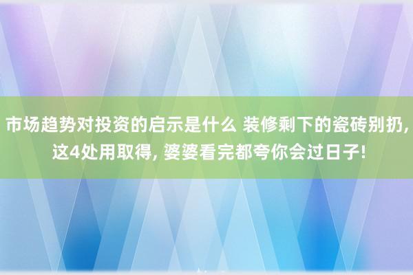 市场趋势对投资的启示是什么 装修剩下的瓷砖别扔, 这4处用取得, 婆婆看完都夸你会过日子!