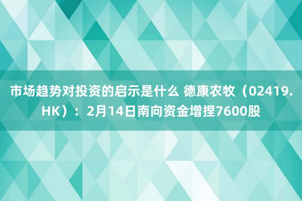 市场趋势对投资的启示是什么 德康农牧（02419.HK）：2月14日南向资金增捏7600股