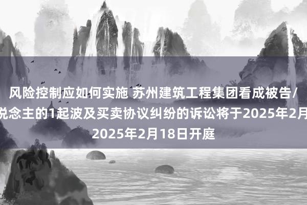 风险控制应如何实施 苏州建筑工程集团看成被告/被上诉东说念主的1起波及买卖协议纠纷的诉讼将于2025年2月18日开庭