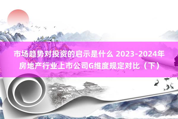 市场趋势对投资的启示是什么 2023-2024年房地产行业上市公司G维度规定对比（下）