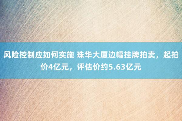 风险控制应如何实施 珠华大厦边幅挂牌拍卖，起拍价4亿元，评估价约5.63亿元