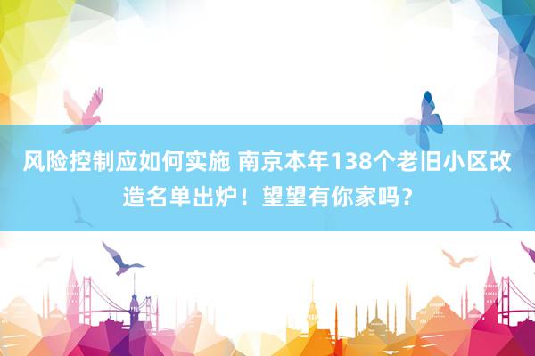 风险控制应如何实施 南京本年138个老旧小区改造名单出炉！望望有你家吗？