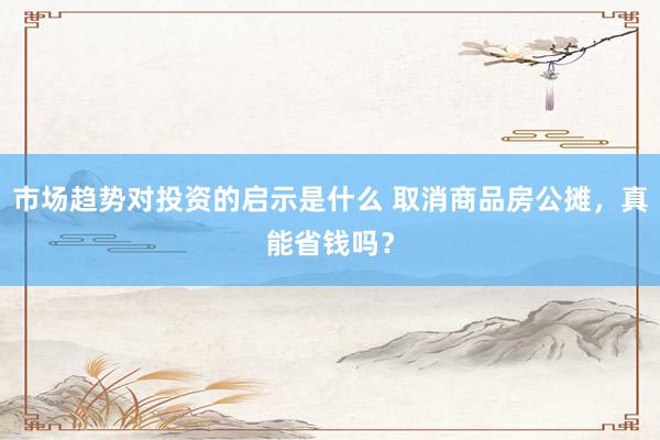 市场趋势对投资的启示是什么 取消商品房公摊，真能省钱吗？