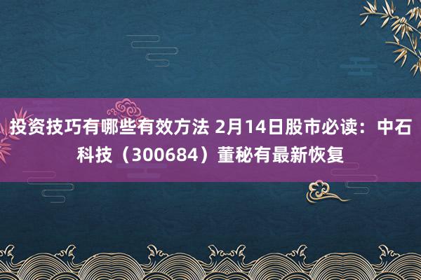 投资技巧有哪些有效方法 2月14日股市必读：中石科技（300684）董秘有最新恢复