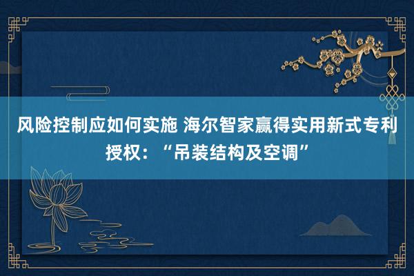 风险控制应如何实施 海尔智家赢得实用新式专利授权：“吊装结构及空调”