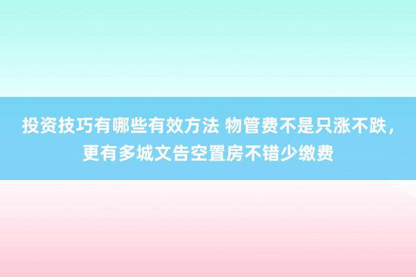 投资技巧有哪些有效方法 物管费不是只涨不跌，更有多城文告空置房不错少缴费