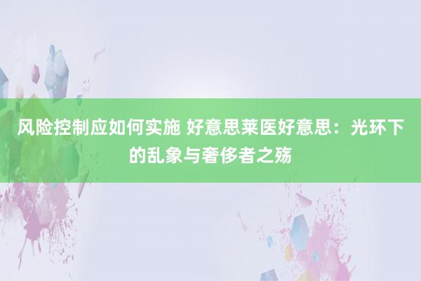 风险控制应如何实施 好意思莱医好意思：光环下的乱象与奢侈者之殇