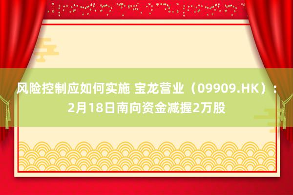 风险控制应如何实施 宝龙营业（09909.HK）：2月18日南向资金减握2万股