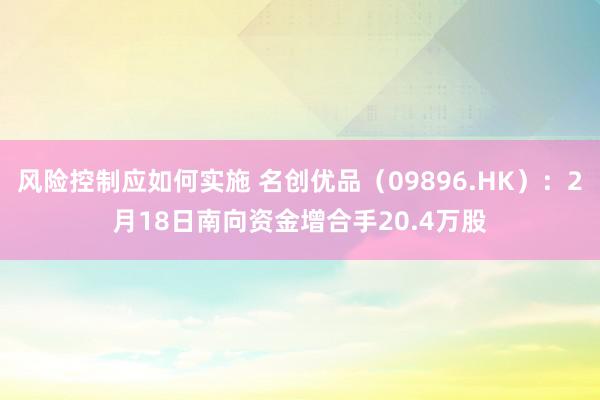 风险控制应如何实施 名创优品（09896.HK）：2月18日南向资金增合手20.4万股