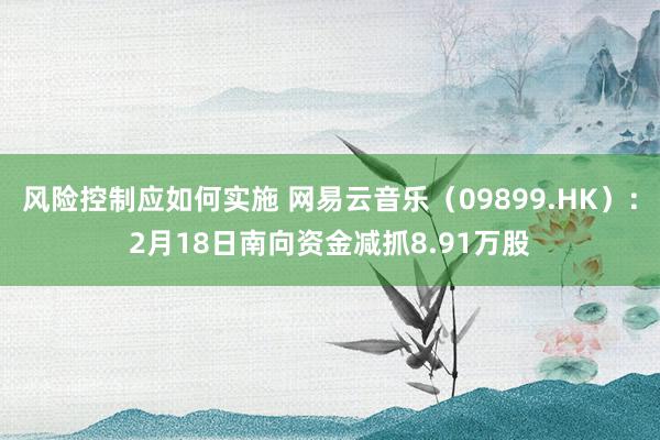 风险控制应如何实施 网易云音乐（09899.HK）：2月18日南向资金减抓8.91万股