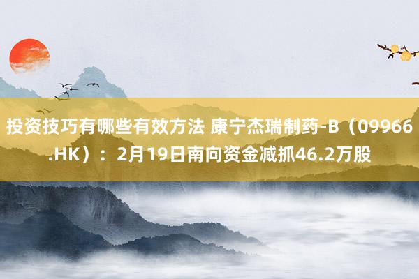 投资技巧有哪些有效方法 康宁杰瑞制药-B（09966.HK）：2月19日南向资金减抓46.2万股