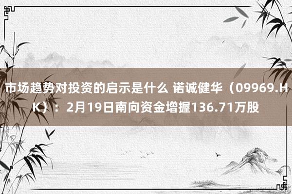 市场趋势对投资的启示是什么 诺诚健华（09969.HK）：2月19日南向资金增握136.71万股