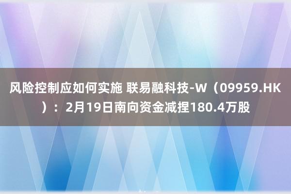 风险控制应如何实施 联易融科技-W（09959.HK）：2月19日南向资金减捏180.4万股