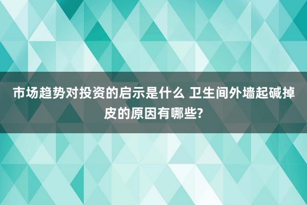 市场趋势对投资的启示是什么 卫生间外墙起碱掉皮的原因有哪些?